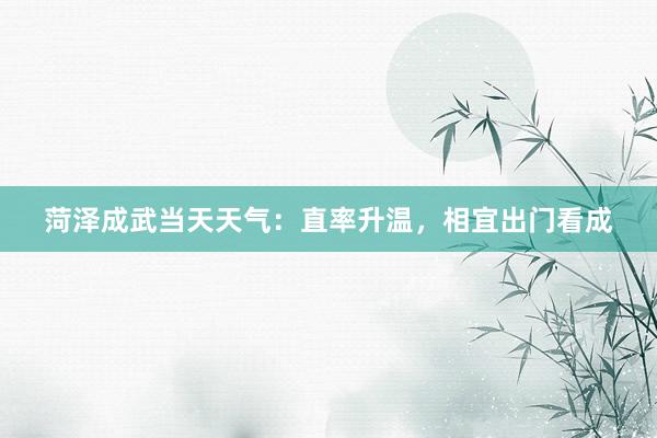 菏泽成武当天天气：直率升温，相宜出门看成