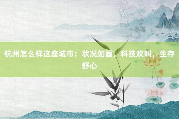 杭州怎么样这座城市：状况如画，科技欢叫，生存舒心
