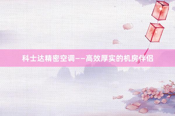 科士达精密空调——高效厚实的机房伴侣